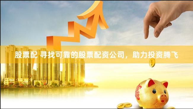 股票配 寻找可靠的股票配资公司，助力投资腾飞