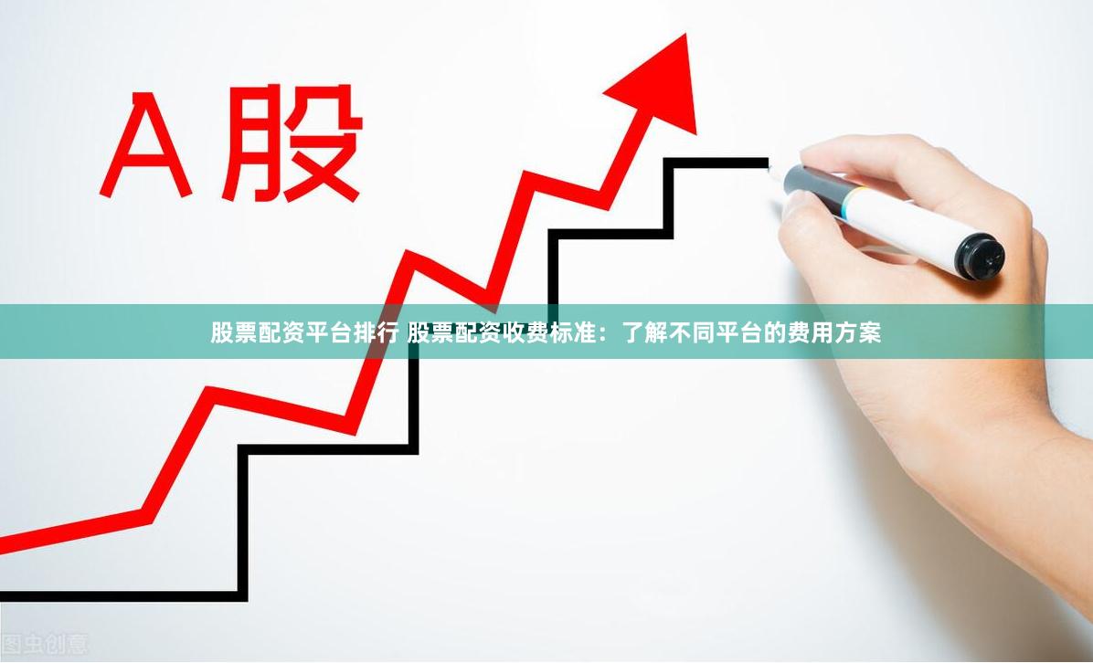 股票配资平台排行 股票配资收费标准：了解不同平台的费用方案