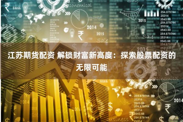 江苏期货配资 解锁财富新高度：探索股票配资的无限可能
