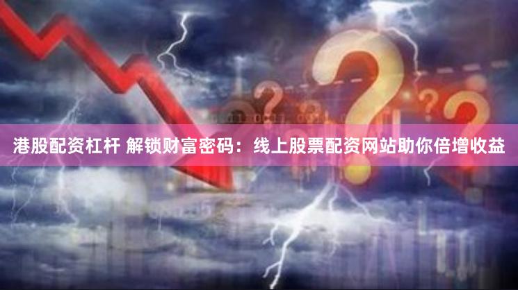 港股配资杠杆 解锁财富密码：线上股票配资网站助你倍增收益