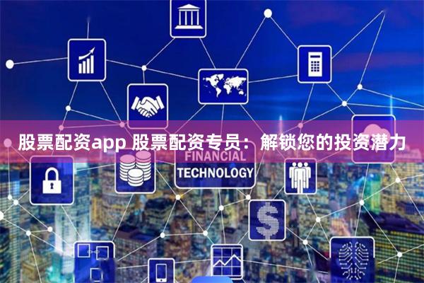 股票配资app 股票配资专员：解锁您的投资潜力