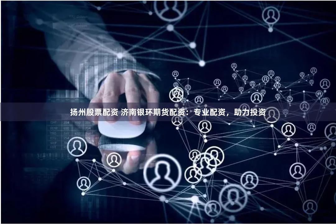 扬州股票配资 济南银环期货配资：专业配资，助力投资