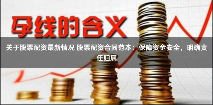关于股票配资最新情况 股票配资合同范本:保障资金安全,明确责任归属