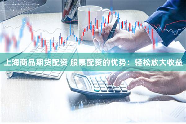 上海商品期货配资 股票配资的优势：轻松放大收益