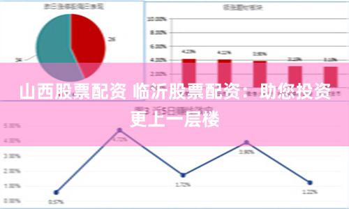 山西股票配资 临沂股票配资：助您投资更上一层楼