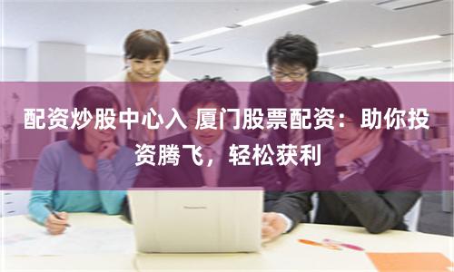 配资炒股中心入 厦门股票配资：助你投资腾飞，轻松获利