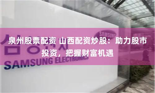 泉州股票配资 山西配资炒股：助力股市投资，把握财富机遇