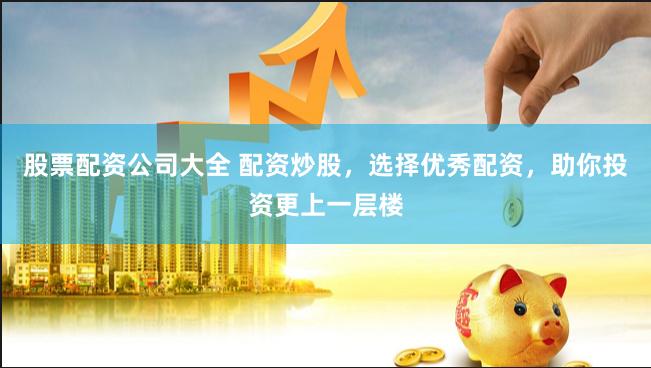 股票配资公司大全 配资炒股，选择优秀配资，助你投资更上一层楼
