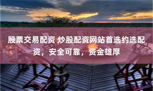 股票交易配资 炒股配资网站首选约选配资，安全可靠，资金雄厚