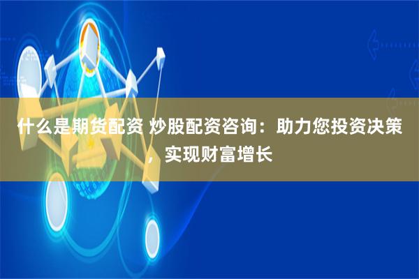 什么是期货配资 炒股配资咨询：助力您投资决策，实现财富增长