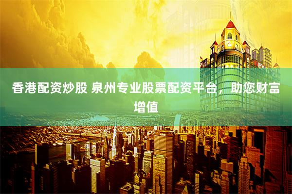 香港配资炒股 泉州专业股票配资平台，助您财富增值
