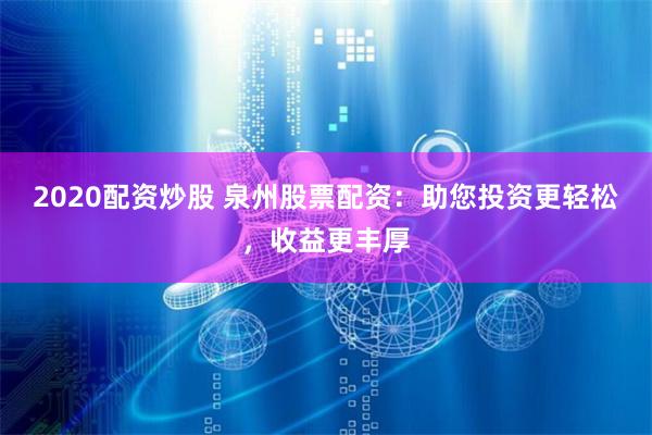 2020配资炒股 泉州股票配资：助您投资更轻松，收益更丰厚