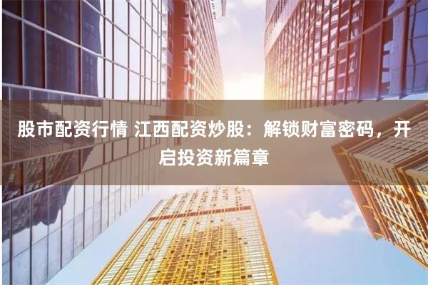 股市配资行情 江西配资炒股：解锁财富密码，开启投资新篇章