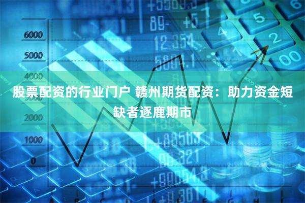 股票配资的行业门户 赣州期货配资：助力资金短缺者逐鹿期市
