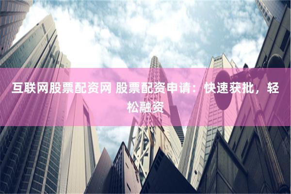 互联网股票配资网 股票配资申请：快速获批，轻松融资