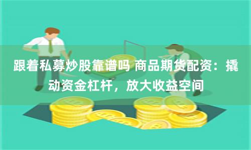 跟着私募炒股靠谱吗 商品期货配资：撬动资金杠杆，放大收益空间