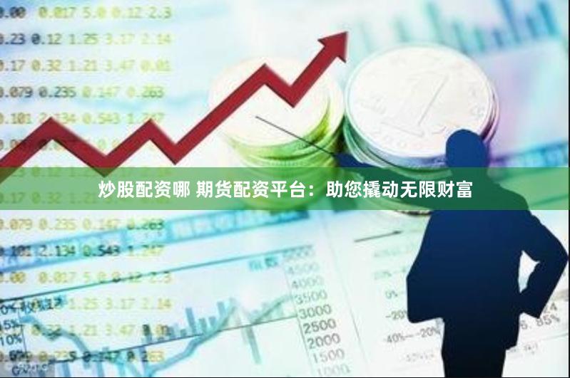 炒股配资哪 期货配资平台：助您撬动无限财富