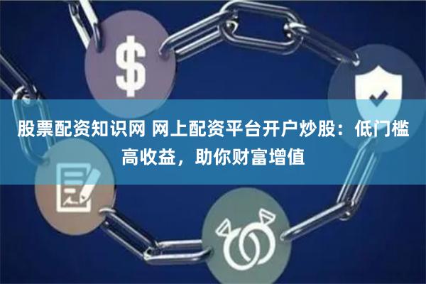 股票配资知识网 网上配资平台开户炒股：低门槛高收益，助你财富增值