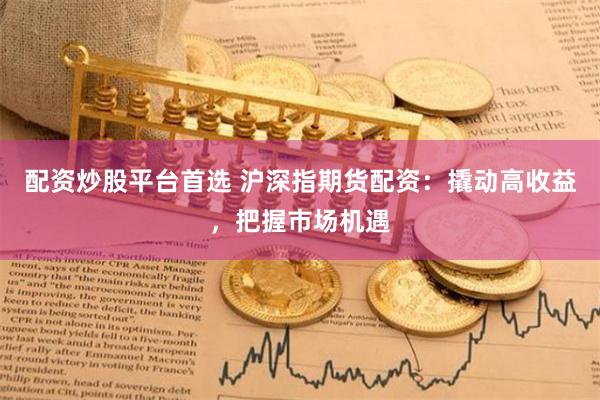 配资炒股平台首选 沪深指期货配资：撬动高收益，把握市场机遇