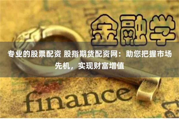 专业的股票配资 股指期货配资网：助您把握市场先机，实现财富增值