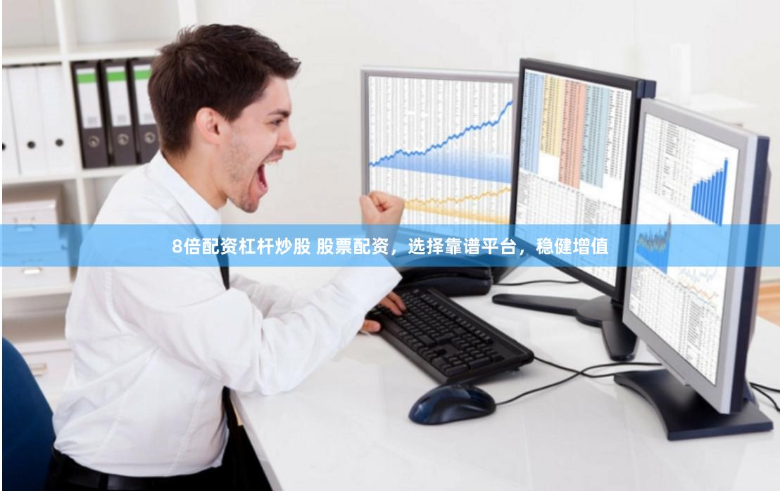 8倍配资杠杆炒股 股票配资，选择靠谱平台，稳健增值
