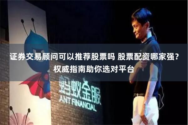 证券交易顾问可以推荐股票吗 股票配资哪家强？权威指南助你选对平台
