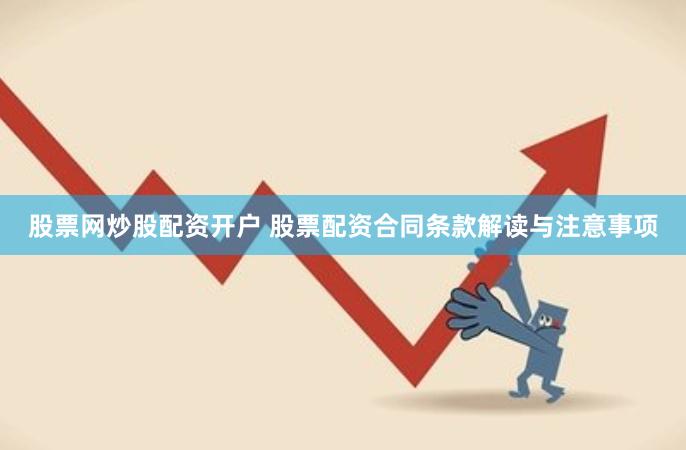 股票网炒股配资开户 股票配资合同条款解读与注意事项
