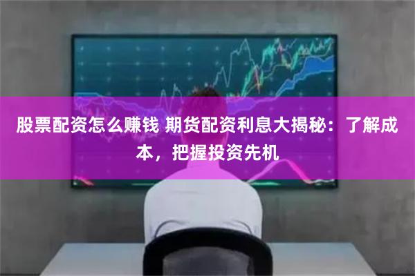 股票配资怎么赚钱 期货配资利息大揭秘：了解成本，把握投资先机