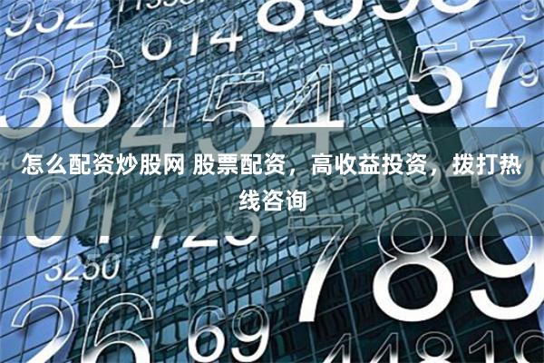 怎么配资炒股网 股票配资，高收益投资，拨打热线咨询