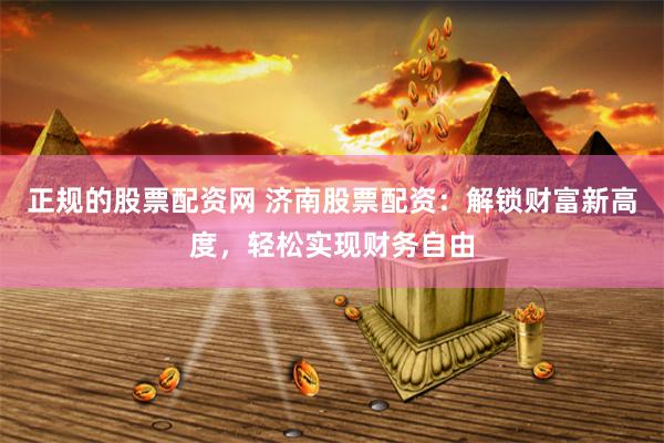 正规的股票配资网 济南股票配资：解锁财富新高度，轻松实现财务自由