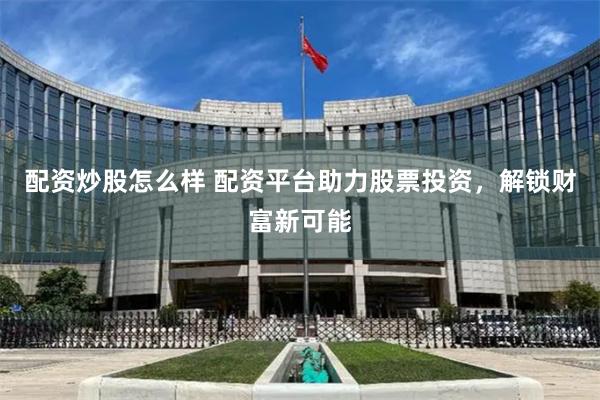 配资炒股怎么样 配资平台助力股票投资，解锁财富新可能