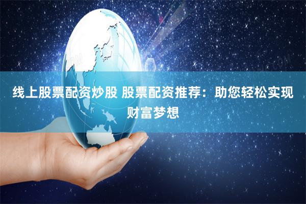 线上股票配资炒股 股票配资推荐：助您轻松实现财富梦想