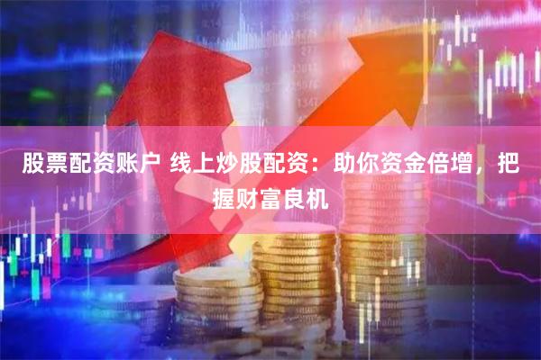 股票配资账户 线上炒股配资：助你资金倍增，把握财富良机