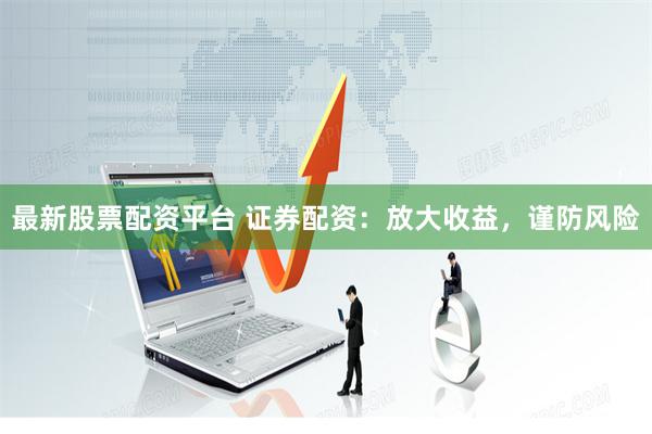 最新股票配资平台 证券配资：放大收益，谨防风险