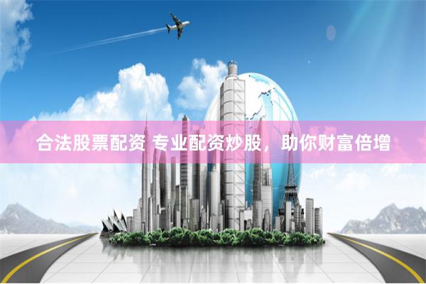 合法股票配资 专业配资炒股，助你财富倍增