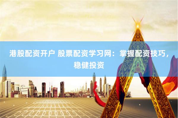 港股配资开户 股票配资学习网：掌握配资技巧，稳健投资