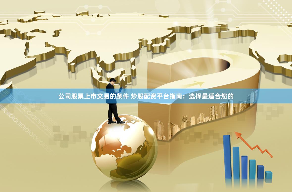 公司股票上市交易的条件 炒股配资平台指南:选择最适合您的