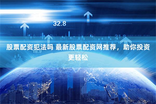 股票配资犯法吗 最新股票配资网推荐，助你投资更轻松