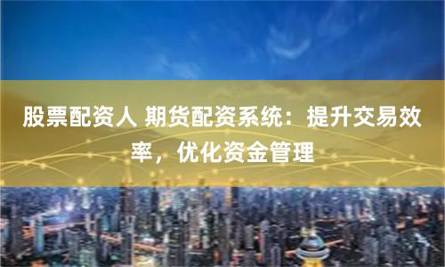 股票配资人 期货配资系统：提升交易效率，优化资金管理
