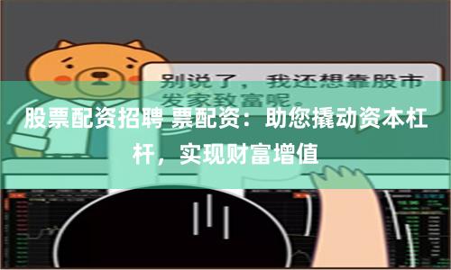 股票配资招聘 票配资：助您撬动资本杠杆，实现财富增值