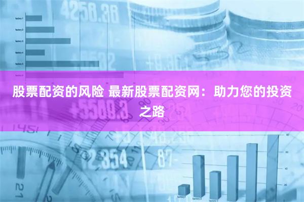 股票配资的风险 最新股票配资网：助力您的投资之路