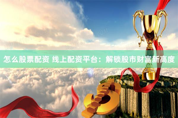 怎么股票配资 线上配资平台：解锁股市财富新高度