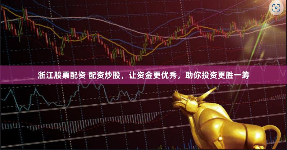 浙江股票配资 配资炒股，让资金更优秀，助你投资更胜一筹