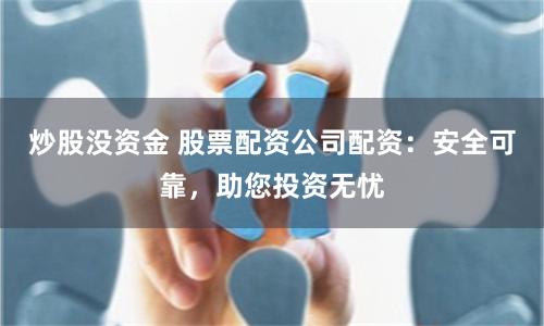 炒股没资金 股票配资公司配资：安全可靠，助您投资无忧
