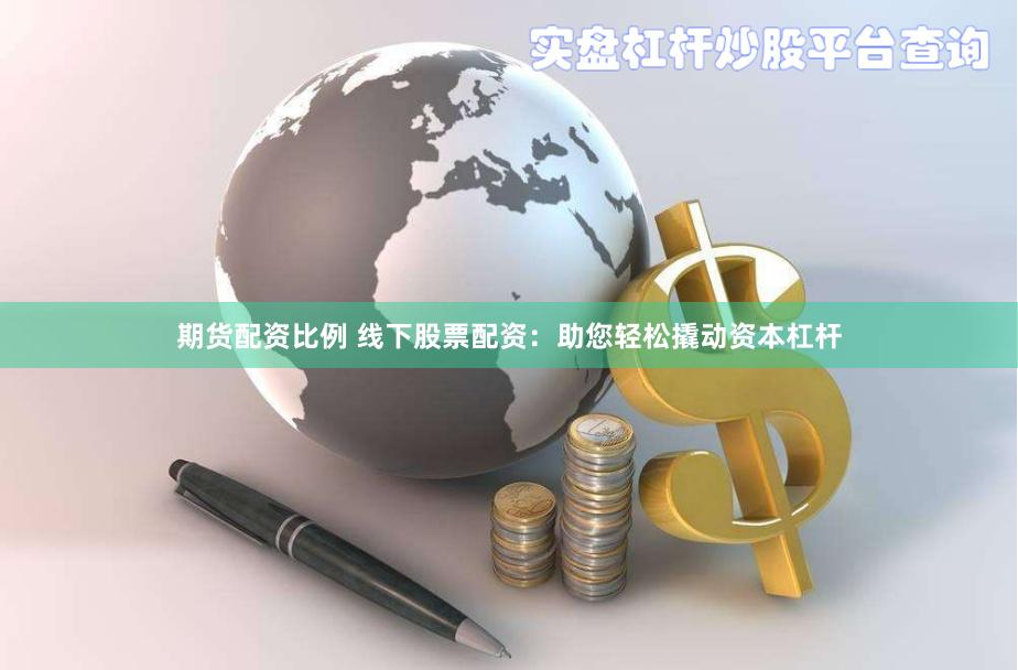 期货配资比例 线下股票配资：助您轻松撬动资本杠杆