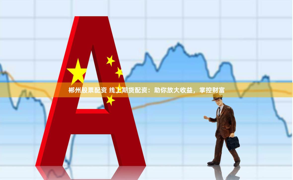 郴州股票配资 线上期货配资：助你放大收益，掌控财富
