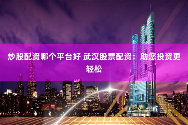 炒股配资哪个平台好 武汉股票配资：助您投资更轻松