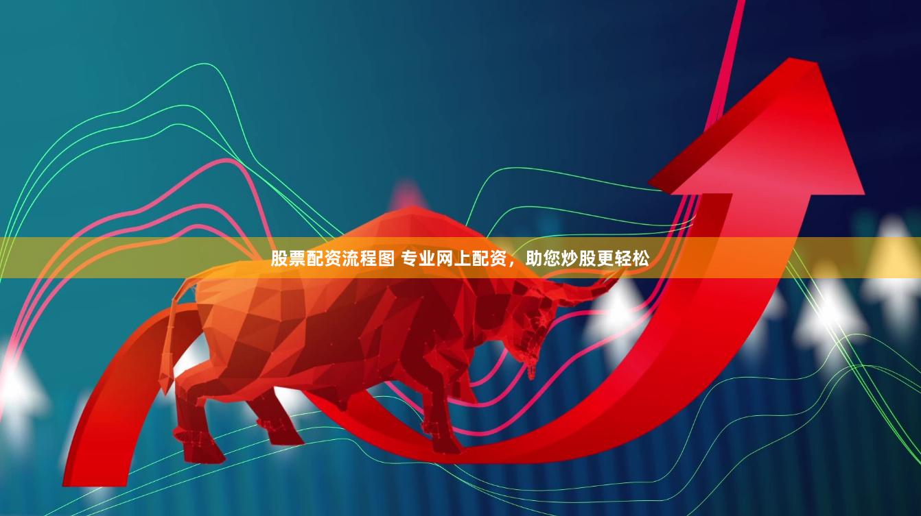 股票配资流程图 专业网上配资，助您炒股更轻松