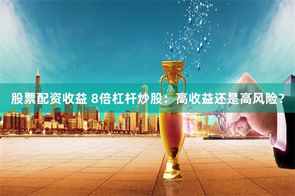 股票配资收益 8倍杠杆炒股：高收益还是高风险？