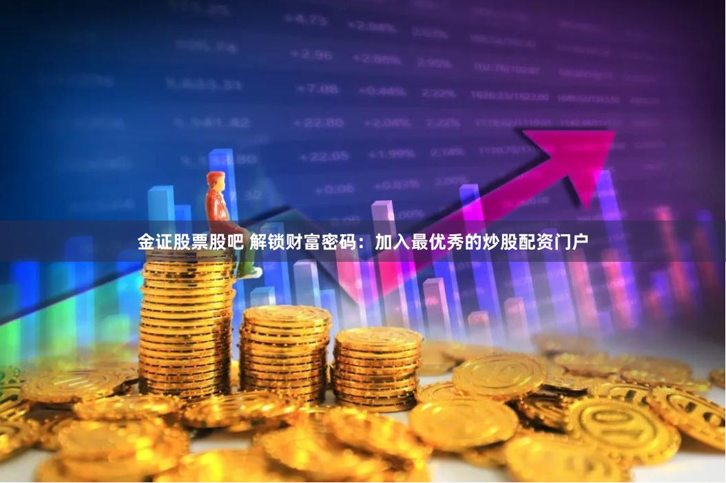 金证股票股吧 解锁财富密码：加入最优秀的炒股配资门户